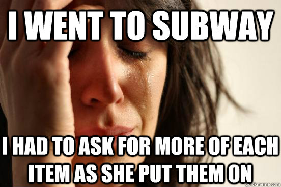 I went to subway I had to ask for more of each item as she put them on  First World Problems