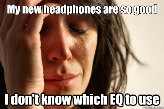 My new headphones are so good I don't know which EQ to use  First World Problems