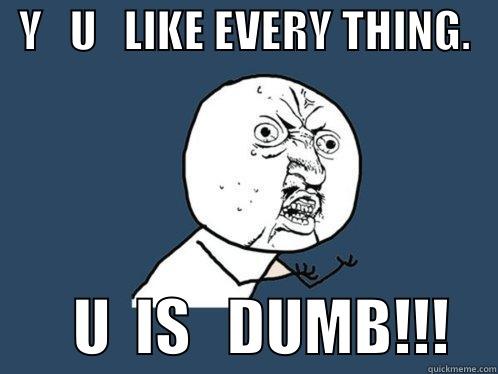 Y U LIKE EVERYTHING -   Y   U   LIKE EVERY THING.          U  IS   DUMB!!!    Y U No