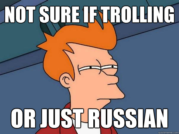 not sure if trolling Or just russian  Futurama Fry
