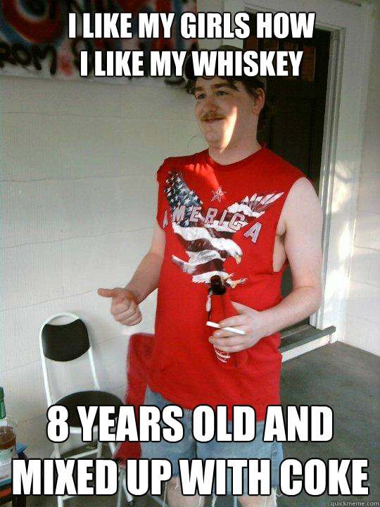 I like my girls how
I like my whiskey 8 years old and mixed up with coke  Redneck Randal