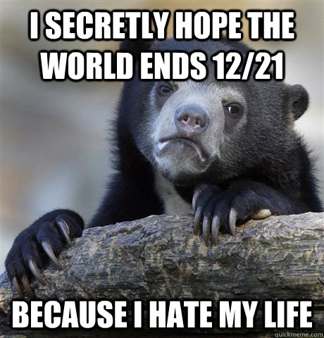i secretly hope the world ends 12/21  because i hate my life  Confession Bear
