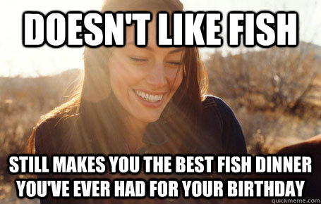Doesn't like fish Still makes you the best fish dinner you've ever had for your birthday  