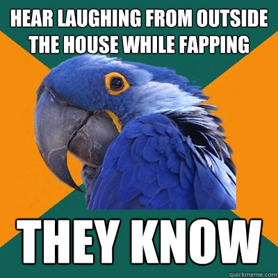 Hear laughing from outside the house while fapping they know  Paranoid Parrot