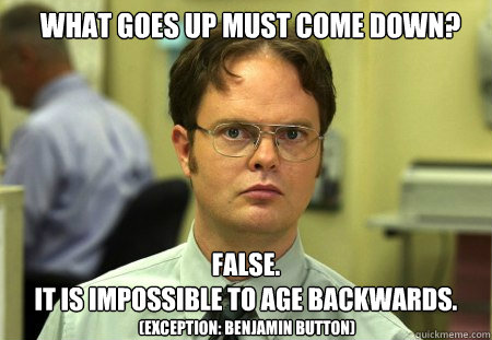 What goes up must come down? FALSE.  
it is impossible to age backwards.
 (exception: benjamin button) - What goes up must come down? FALSE.  
it is impossible to age backwards.
 (exception: benjamin button)  Schrute