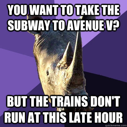 you want to take the subway to avenue v? but the trains don't run at this late hour  Sexually Oblivious Rhino