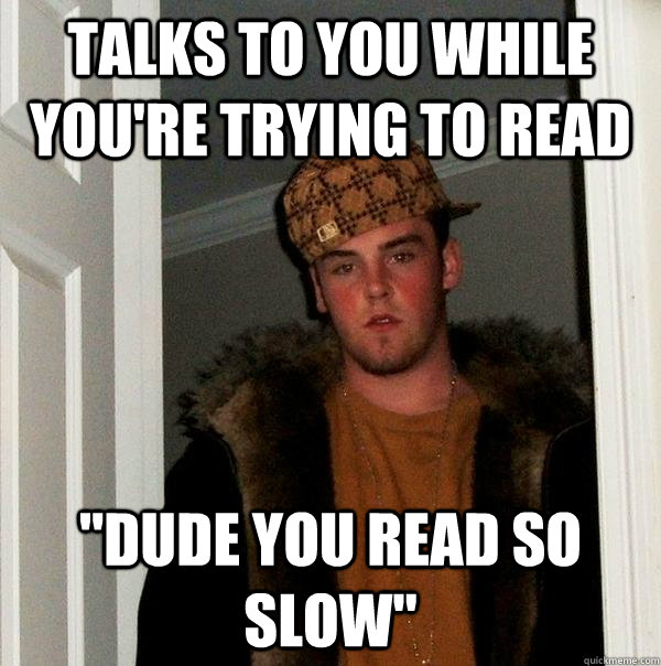 Talks to you while you're trying to read 
