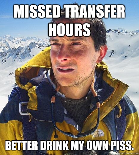 Missed transfer hours Better drink my own piss.  Bear Grylls