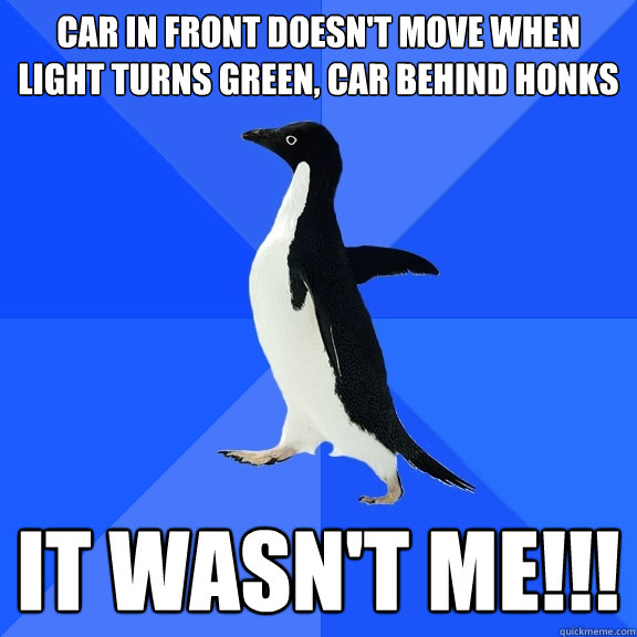car in front doesn't move when light turns green, car behind honks it wasn't me!!!  Socially Awkward Penguin