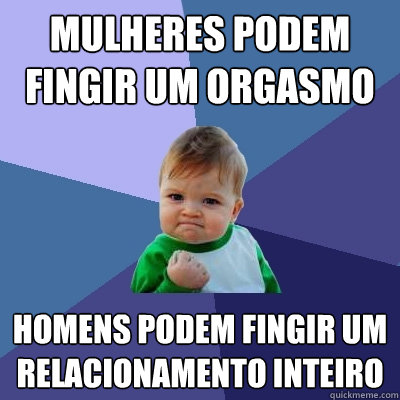 Mulheres podem fingir um orgasmo Homens podem fingir um relacionamento inteiro  Success Kid