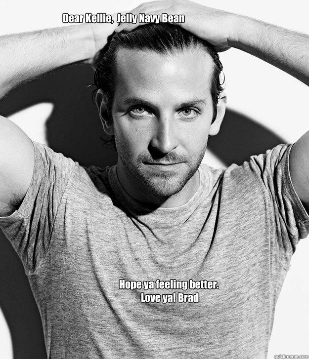 Dear Kellie,  Jelly Navy Bean 

 Hope ya feeling better.  
 Love ya! Brad    Feeling Better with Bradley Cooper