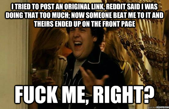 I tried to post an original link, reddit said i was doing that too much; now someone beat me to it and theirs ended up on the front page fuck me, right?  fuckmeright