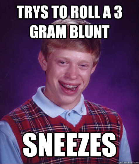 trys to roll a 3 gram blunt sneezes  Bad Luck Brian