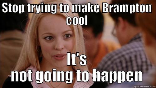 STOP TRYING TO MAKE BRAMPTON COOL IT'S NOT GOING TO HAPPEN regina george