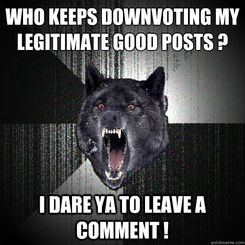 who keeps downvoting my legitimate good posts ? i dare ya to leave a comment !  Insanity Wolf