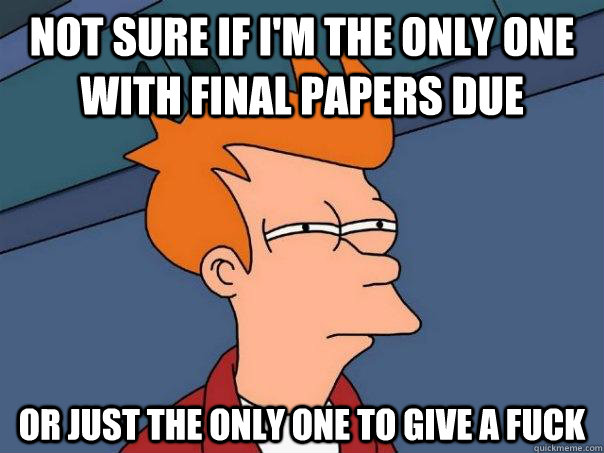 Not sure if I'm the only one with final papers due Or just the only one to give a fuck - Not sure if I'm the only one with final papers due Or just the only one to give a fuck  Futurama Fry