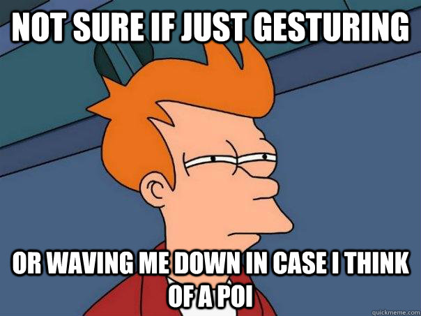Not sure if just gesturing Or waving me down in case I think of a POI  Futurama Fry