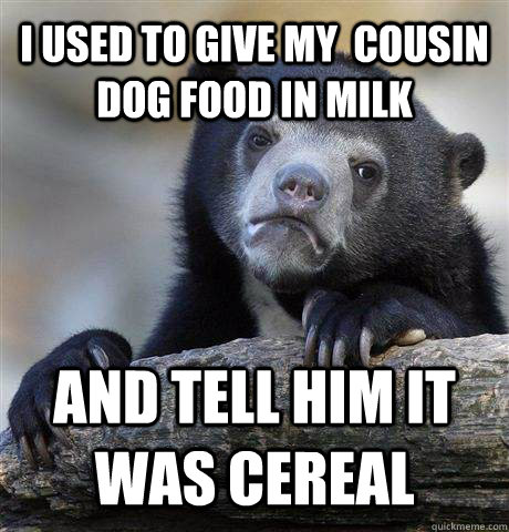I used to give my  cousin dog food in milk and tell him it was cereal - I used to give my  cousin dog food in milk and tell him it was cereal  Misc