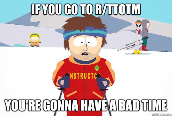 If you go to r/ttotm You're gonna have a bad time - If you go to r/ttotm You're gonna have a bad time  Super Cool Ski Instructor