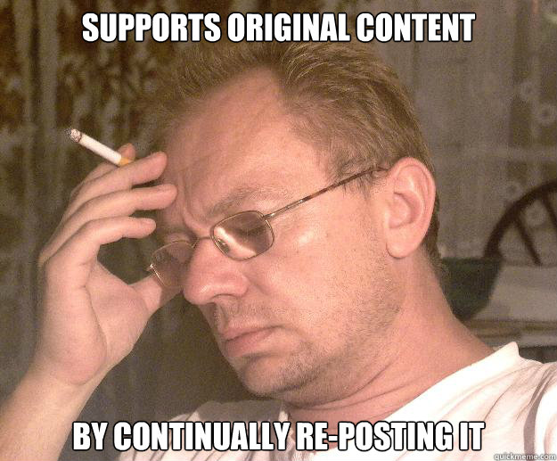 Supports Original content  By continually re-posting it - Supports Original content  By continually re-posting it  Failed redditor