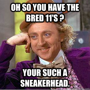 oh so you have the bred 11's ? your such a sneakerhead.  Condescending Wonka