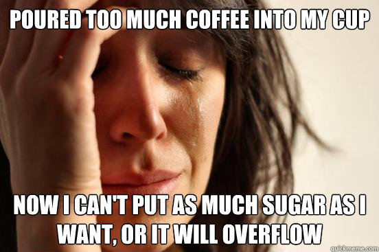 Poured too much coffee into my cup Now i can't put as much sugar as i want, or it will overflow - Poured too much coffee into my cup Now i can't put as much sugar as i want, or it will overflow  First World Problems
