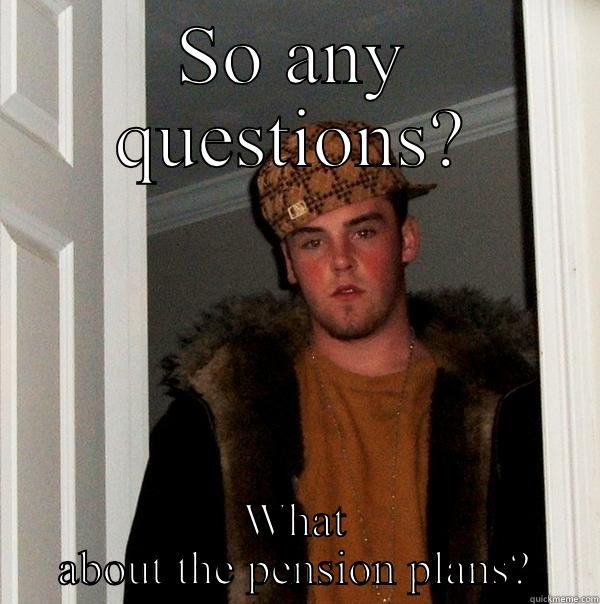 SO ANY QUESTIONS? WHAT ABOUT THE PENSION PLANS? Scumbag Steve