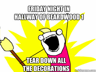 Friday night in 
hallway of Beardwood 1 Tear down all 
the decorations  All The Things