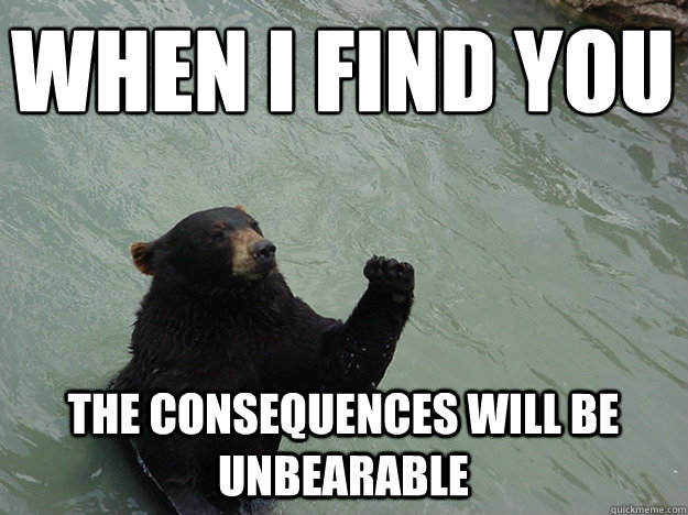 When I find you The consequences will be unbearable - When I find you The consequences will be unbearable  Vengeful Bear