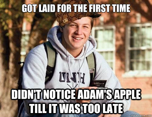 Got laid for the first time  Didn't notice adam's apple till it was too late  College Freshman