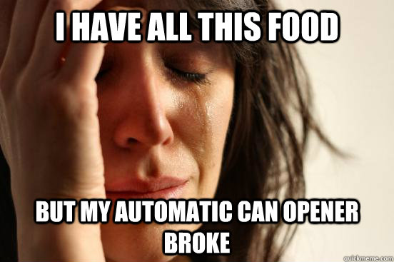 I have all this food but my automatic can opener broke  First World Problems