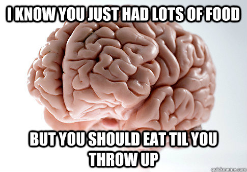 I know you just had lots of food but you should eat til you throw up - I know you just had lots of food but you should eat til you throw up  Scumbag Brain