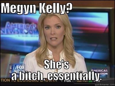 Megyn Kelly...Bitch - MEGYN KELLY?                   SHE'S A BITCH, ESSENTIALLY. Megyn Kelly