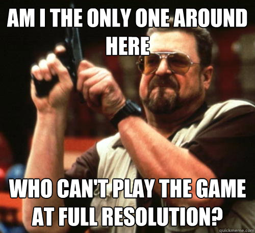 Am i the only one around here Who can't play the game at full resolution? - Am i the only one around here Who can't play the game at full resolution?  Am I The Only One Around Here