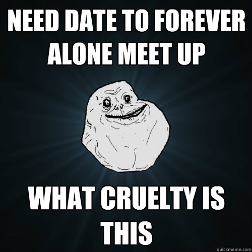 Need date to forever alone meet up What cruelty is this  Forever Alone