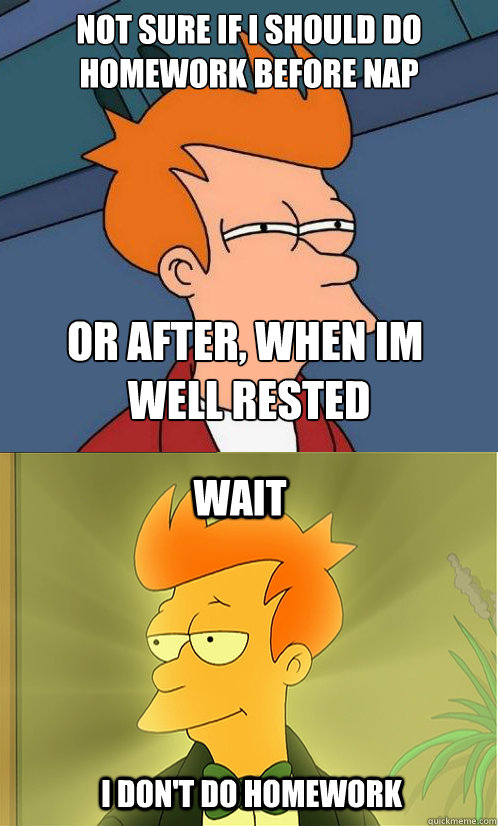 Not sure if i should do homework before nap Or after, when im
 well rested wait i don't do homework  Enlightened Fry