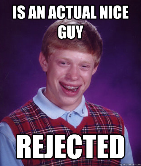 Is an actual nice guy Rejected  Bad Luck Brian