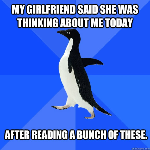my girlfriend said she was thinking about me today after reading a bunch of these.  Socially Awkward Penguin