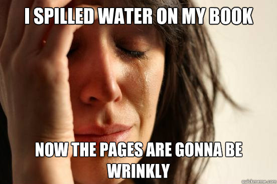 I spilled water on my book Now the pages are gonna be wrinkly  First World Problems