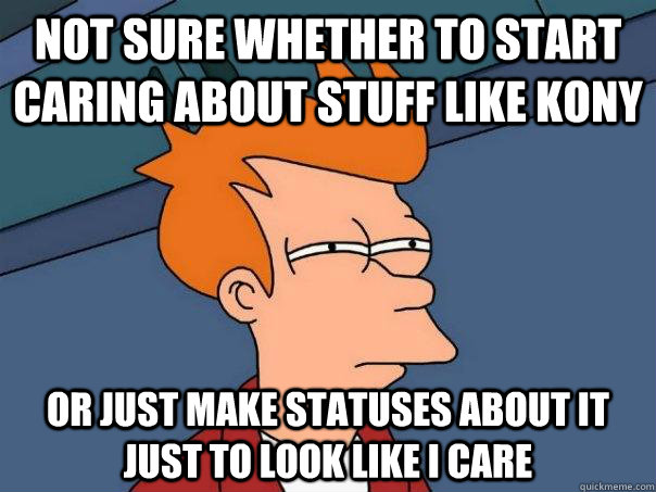 Not sure whether to start caring about stuff like Kony Or just make statuses about it just to look like I care   Futurama Fry