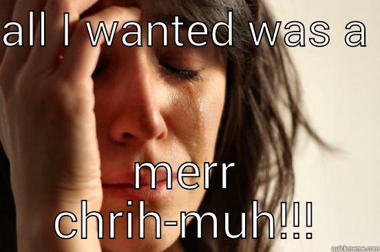 please help me... - ALL I WANTED WAS A  MERR CHRIH-MUH!!! First World Problems
