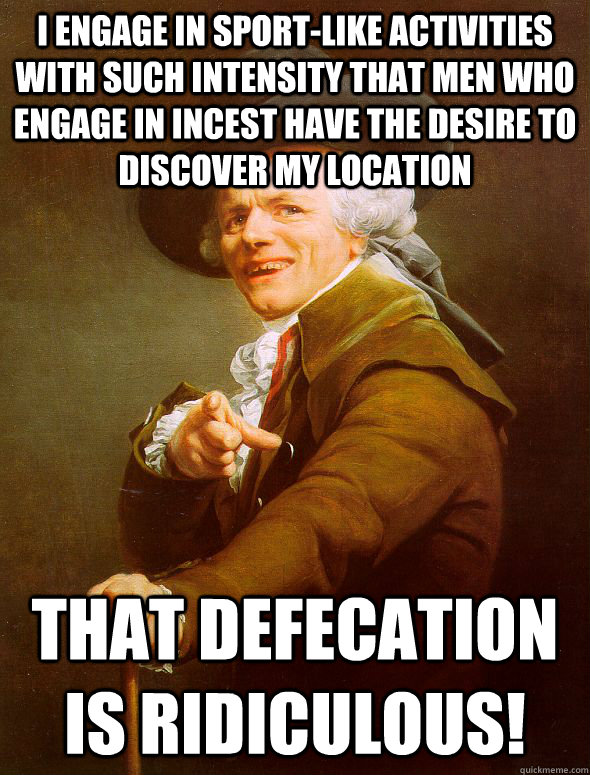 I engage in sport-like activities with such intensity that men who engage in incest have the desire to discover my location That defecation is ridiculous! - I engage in sport-like activities with such intensity that men who engage in incest have the desire to discover my location That defecation is ridiculous!  Joseph Ducreux