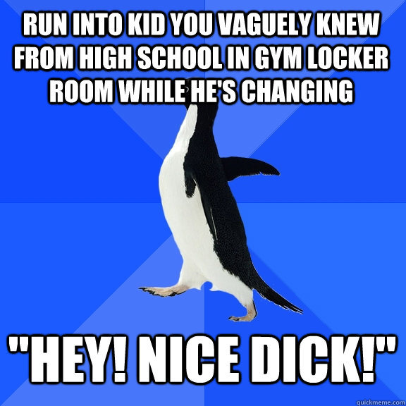 Run into kid you vaguely knew from high school in gym locker room while he's changing 
