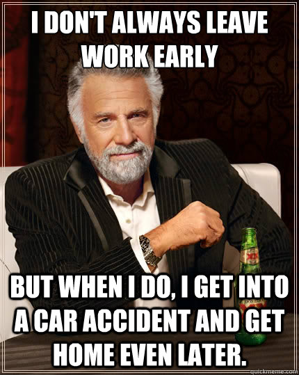 I don't always leave work early But when i do, I get into a car accident and get home even later.  The Most Interesting Man In The World