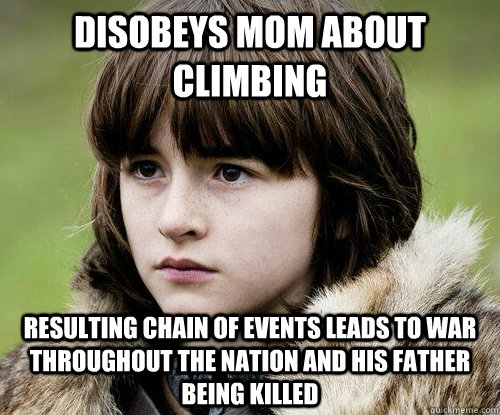 Disobeys mom about climbing resulting chain of events leads to war throughout the nation and his father being killed  Bad Luck Bran Stark