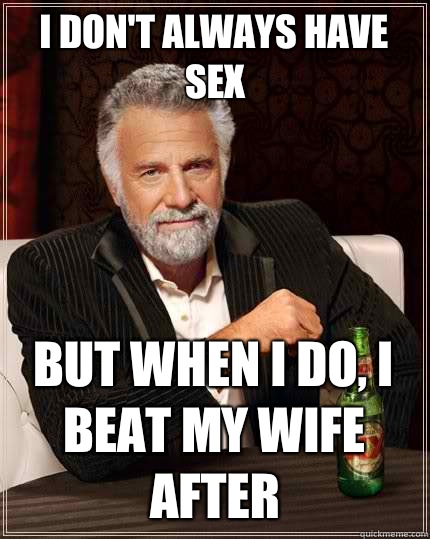 I don't always have sex But when I do, I beat my wife after  The Most Interesting Man In The World
