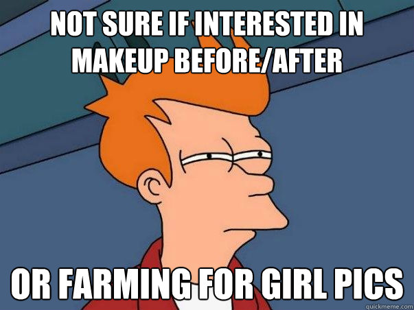 not sure if interested in makeup before/after Or farming for girl pics  Not sure if deaf