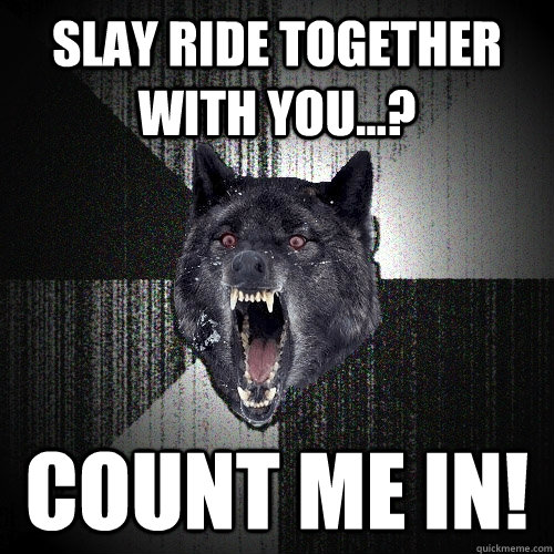 SLAY RIDE TOGETHER WITH YOU...? COUNT ME IN!  Insanity Wolf