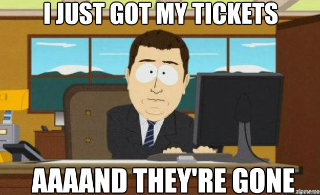I just got my tickets AAAAND They're gone  aaaand its gone