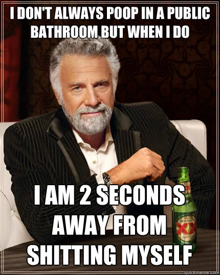 I DON'T ALWAYS POOP IN A PUBLIC BATHROOM BUT WHEN I DO I AM 2 SECONDS AWAY FROM SHITTING MYSELF  The Most Interesting Man In The World